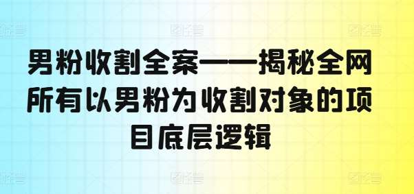 男粉收割全案——揭秘全网所有以男粉为收割对象的项目底层逻辑-鬼谷创业网