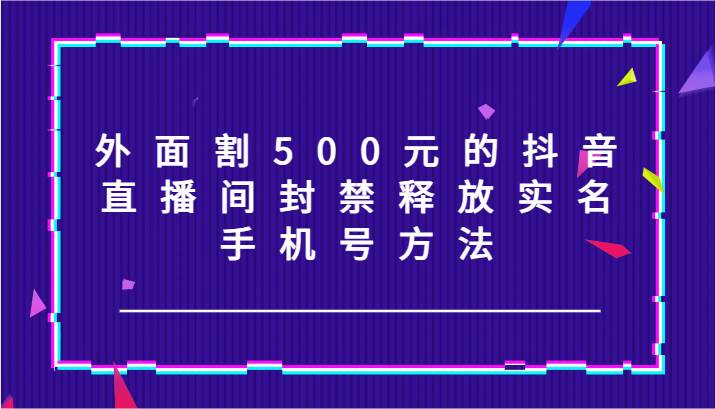 外面割500元的抖音直播间封禁释放实名/手机号方法！-鬼谷创业网