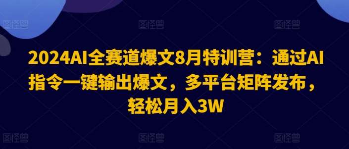 2024AI全赛道爆文8月特训营：通过AI指令一键输出爆文，多平台矩阵发布，轻松月入3W【揭秘】-鬼谷创业网