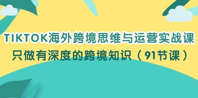 （12010期）TIKTOK海外跨境思维与运营实战课，只做有深度的跨境知识（91节课）-鬼谷创业网