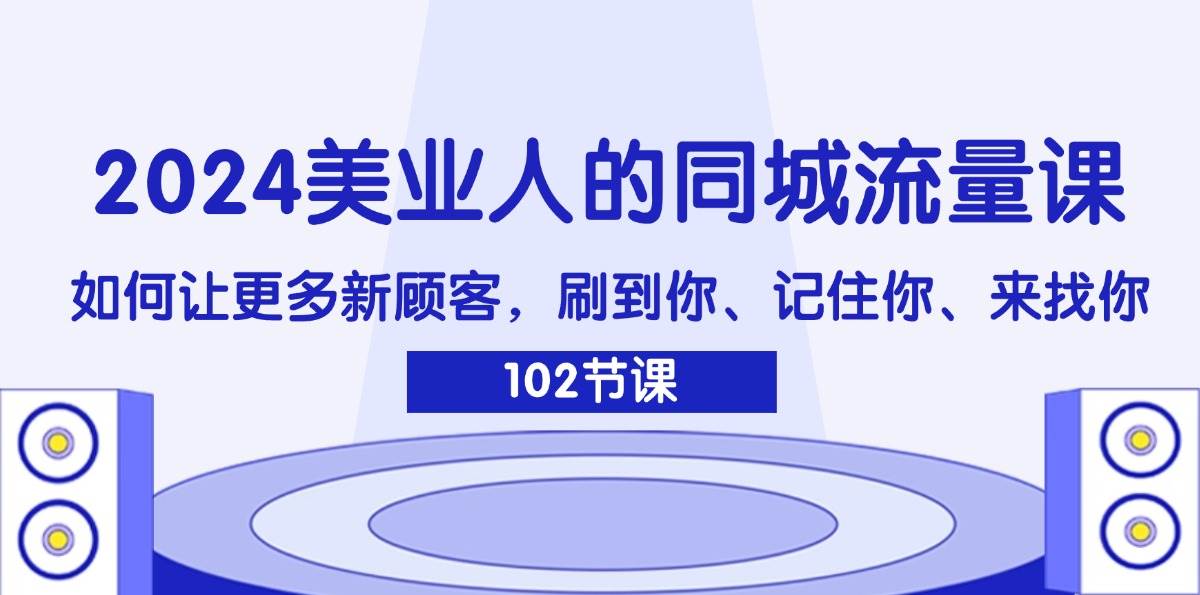 （11918期）2024美业人的同城流量课：如何让更多新顾客，刷到你、记住你、来找你-鬼谷创业网