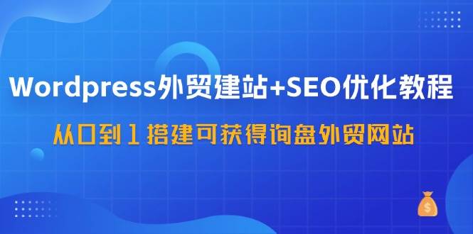 （11911期）WordPress-外贸建站+SEO优化教程：从0到1搭建可获得询盘外贸网站-57节课-鬼谷创业网