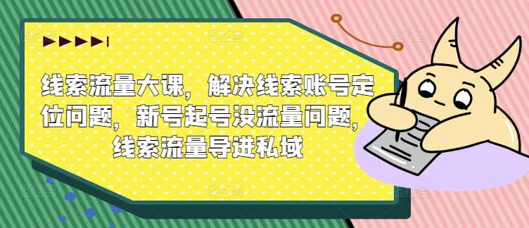 线索流量大课，解决线索账号定位问题，新号起号没流量问题，线索流量导进私域-鬼谷创业网