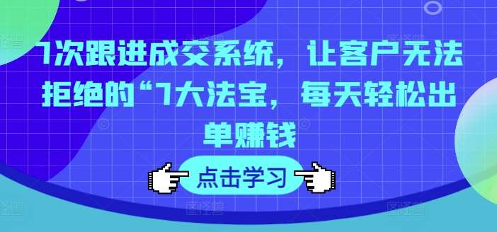 7次跟进成交系统，让客户无法拒绝的“7大法宝，每天轻松出单赚钱-鬼谷创业网