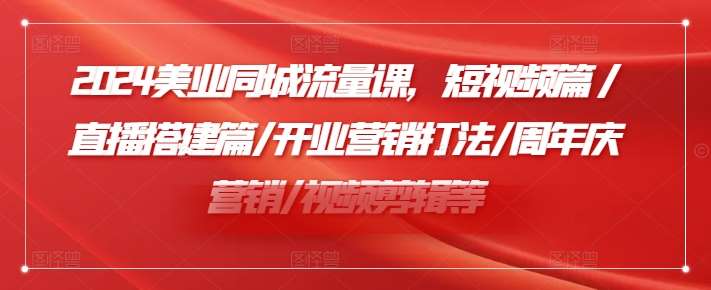 2024美业同城流量课，短视频篇 /直播搭建篇/开业营销打法/周年庆营销/视频剪辑等-鬼谷创业网