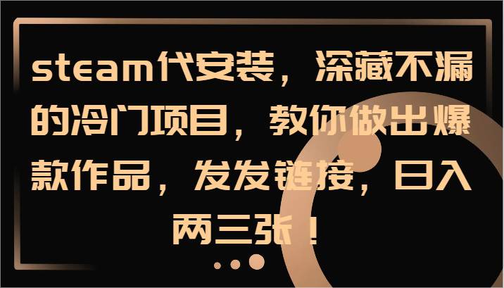 steam代安装，深藏不漏的冷门项目，教你做出爆款作品，发发链接，日入两三张！-鬼谷创业网