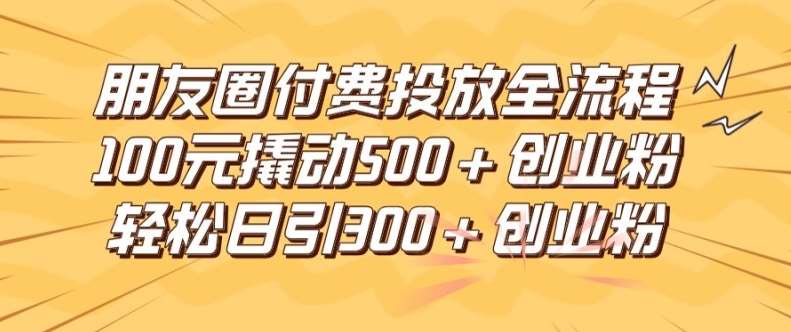 朋友圈高效付费投放全流程，100元撬动500+创业粉，日引流300加精准创业粉【揭秘】-鬼谷创业网