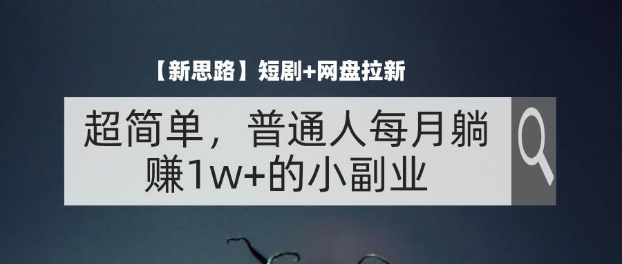 （11980期）【新思路】短剧+网盘拉新，超简单，普通人每月躺赚1w+的小副业-鬼谷创业网