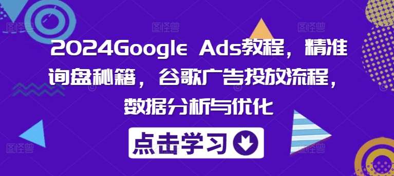 2024Google Ads教程，精准询盘秘籍，谷歌广告投放流程，数据分析与优化-鬼谷创业网