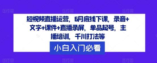 短视频直播运营，6月底线下课，录音+文字+课件+直播录屏，单品起号，主播培训，千川打法等-鬼谷创业网