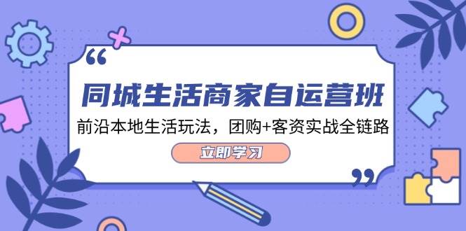 （12108期）同城生活商家自运营班，前沿本地生活玩法，团购+客资实战全链路-34节课-鬼谷创业网