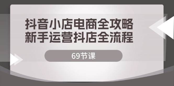 （12038期）抖音小店电商全攻略，新手运营抖店全流程（69节课）-鬼谷创业网