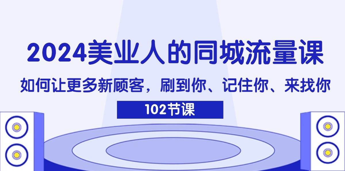 2024美业人的同城流量课：如何让更多新顾客，刷到你、记住你、来找你-鬼谷创业网