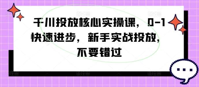 千川投放核心实操课，0-1快速进步，新手实战投放，不要错过-鬼谷创业网