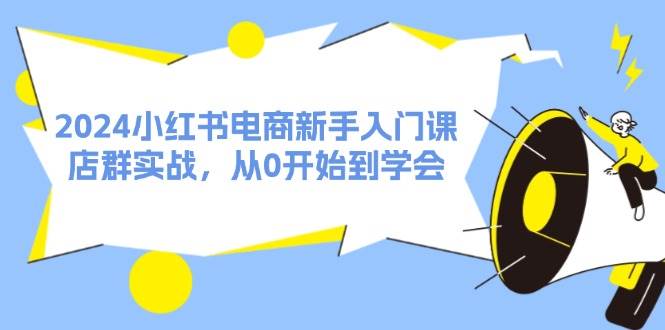 2024小红书电商新手入门课，店群实战，从0开始到学会（31节）-鬼谷创业网