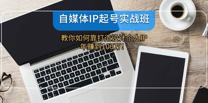 （12115期）自媒体IP-起号实战班：教你如何靠打造设计个人IP，年赚到100万！-鬼谷创业网