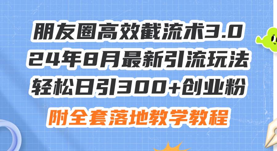 朋友圈高效截流术3.0，24年8月最新引流玩法，轻松日引300+创业粉，附全…-鬼谷创业网