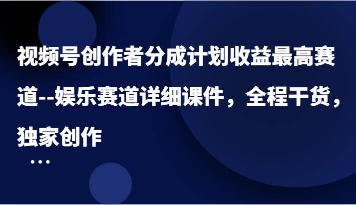 视频号创作者分成计划收益最高赛道–娱乐赛道详细课件，全程干货，独家创作-鬼谷创业网