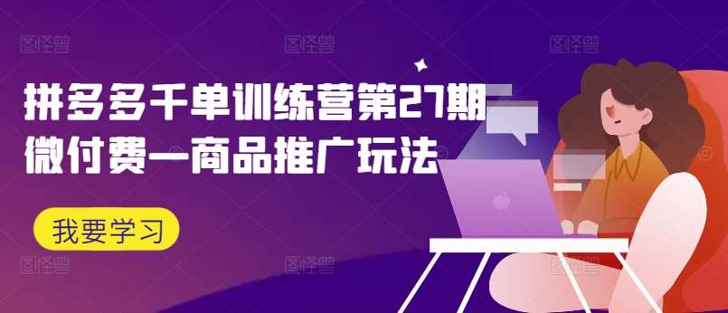 拼多多千单训练营第27期微付费—商品推广玩法-鬼谷创业网