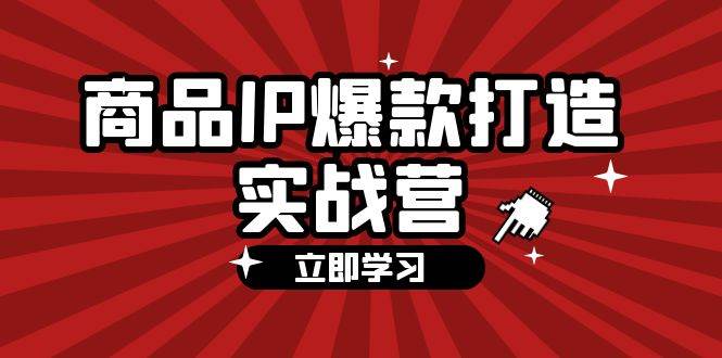 （12136期）商品-IP爆款打造实战营【第四期】，手把手教你打造商品IP，爆款 不断-鬼谷创业网