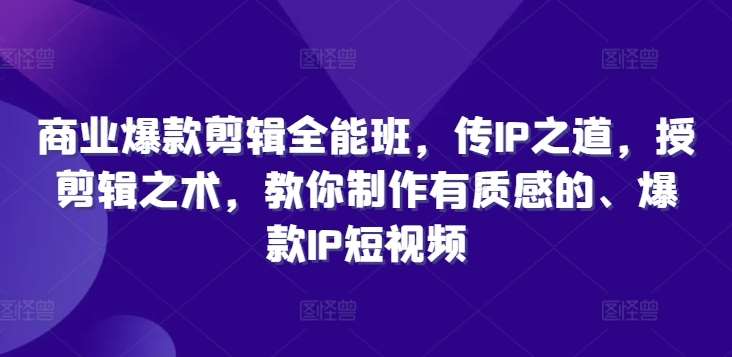 商业爆款剪辑全能班，传IP之道，授剪辑之术，教你制作有质感的、爆款IP短视频-鬼谷创业网