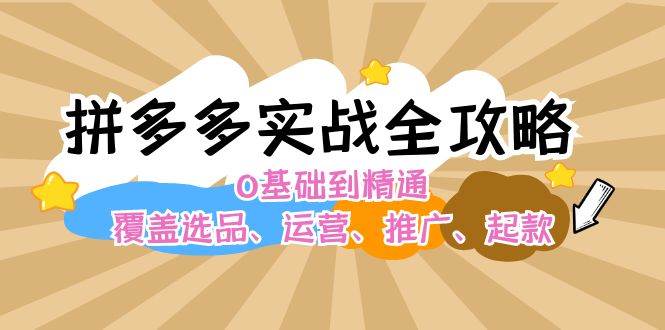 （12292期）拼多多实战全攻略：0基础到精通，覆盖选品、运营、推广、起款-鬼谷创业网