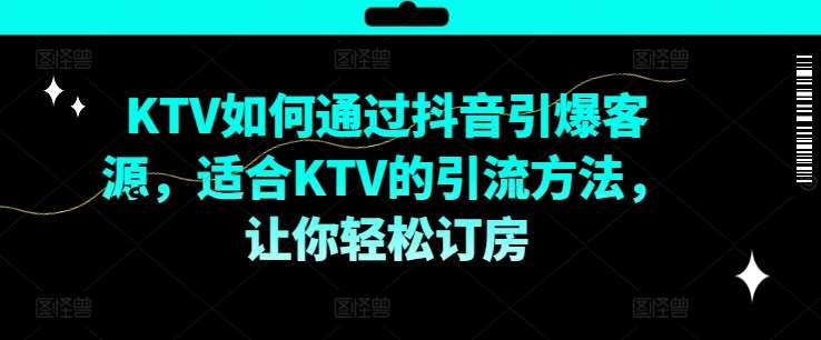 KTV抖音短视频营销，KTV如何通过抖音引爆客源，适合KTV的引流方法，让你轻松订房-鬼谷创业网