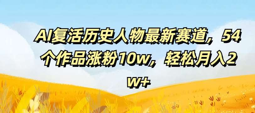 AI复活历史人物最新赛道，54个作品涨粉10w，轻松月入2w+【揭秘】-鬼谷创业网