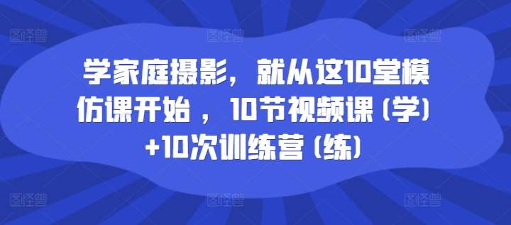 学家庭摄影，就从这10堂模仿课开始 ，10节视频课(学)+10次训练营(练)-鬼谷创业网