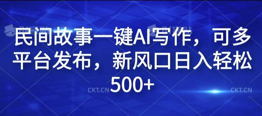 民间故事一键AI写作，可多平台发布，新风口日入轻松500+【揭秘】-鬼谷创业网