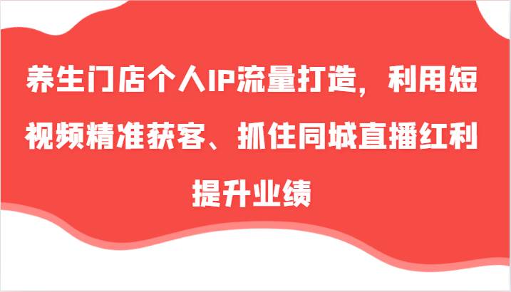 养生门店个人IP流量打造，利用短视频精准获客、抓住同城直播红利提升业绩（57节）-鬼谷创业网