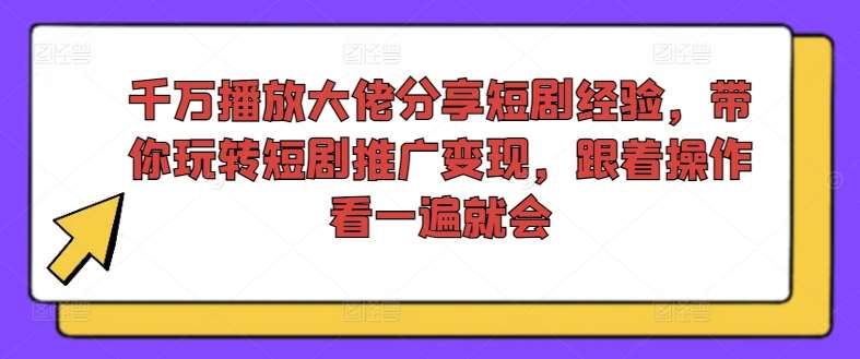 千万播放大佬分享短剧经验，带你玩转短剧推广变现，跟着操作看一遍就会-鬼谷创业网