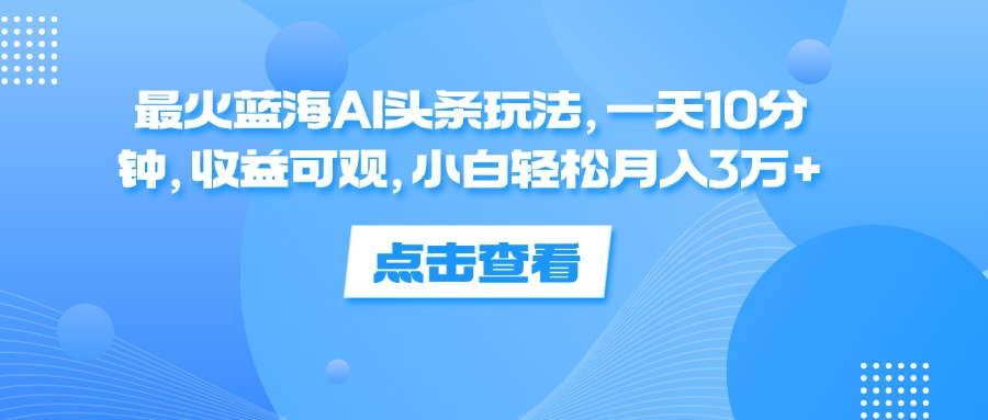 一天10分钟，收益可观，小白轻松月入3万+，最火蓝海AI头条玩法-鬼谷创业网