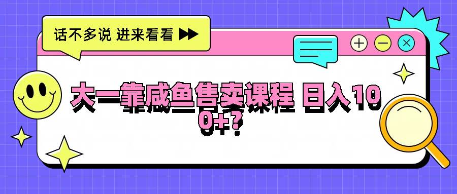 大一靠咸鱼售卖课程日入100+，没有任何门槛，有手就行-鬼谷创业网