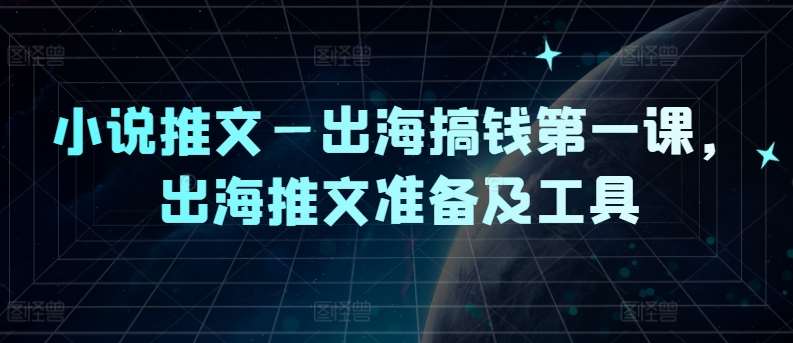 小说推文—出海搞钱第一课，出海推文准备及工具-鬼谷创业网