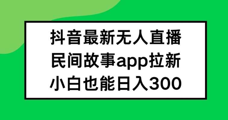 抖音无人直播，民间故事APP拉新，小白也能日入300+【揭秘】-鬼谷创业网