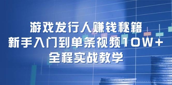 游戏发行人赚钱秘籍：新手入门到单条视频10W+，全程实战教学-鬼谷创业网