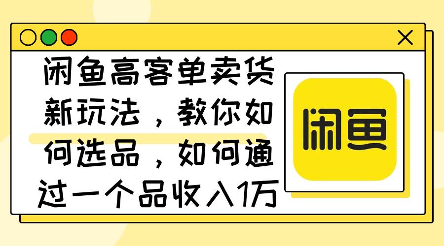 （12387期）闲鱼高客单卖货新玩法，教你如何选品，如何通过一个品收入1万+-鬼谷创业网