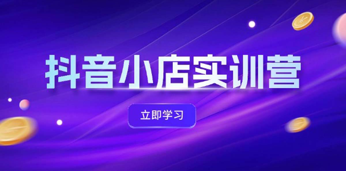 抖音小店最新实训营，提升体验分、商品卡 引流，投流增效，联盟引流秘籍-鬼谷创业网