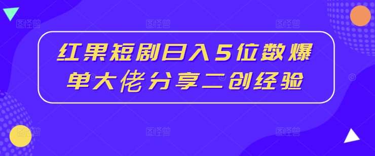 红果短剧日入5位数爆单大佬分享二创经验-鬼谷创业网