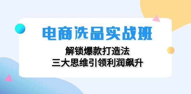 （12398期）电商选品实战班：解锁爆款打造法，三大思维引领利润飙升-鬼谷创业网