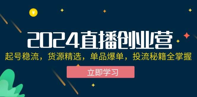 （12308期）2024直播创业营：起号稳流，货源精选，单品爆单，投流秘籍全掌握-鬼谷创业网