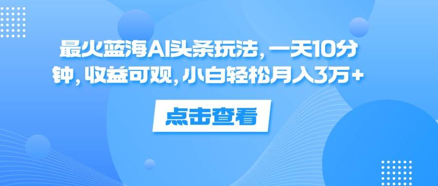 （12257期）最火蓝海AI头条玩法，一天10分钟，收益可观，小白轻松月入3万+-鬼谷创业网