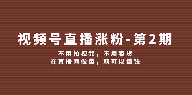 视频号直播涨粉第2期，不用拍视频，不用卖货，在直播间做菜，就可以搞钱-鬼谷创业网