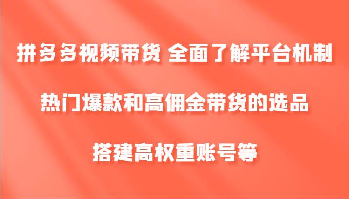 拼多多视频带货 全面了解平台机制、热门爆款和高佣金带货的选品，搭建高权重账号等-鬼谷创业网