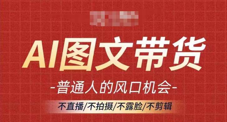 AI图文带货流量新趋势，普通人的风口机会，不直播/不拍摄/不露脸/不剪辑，轻松实现月入过万-鬼谷创业网