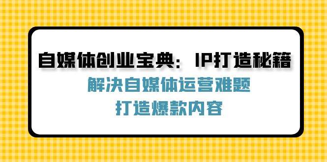 （12400期）自媒体创业宝典：IP打造秘籍：解决自媒体运营难题，打造爆款内容-鬼谷创业网