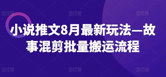 小说推文8月最新玩法—故事混剪批量搬运流程-鬼谷创业网