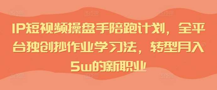 IP短视频操盘手陪跑计划，全平台独创抄作业学习法，转型月入5w的新职业-鬼谷创业网