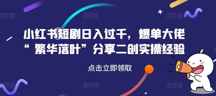 小红书短剧日入过千，爆单大佬“繁华落叶”分享二创实操经验-鬼谷创业网